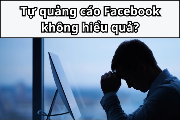 Lí do doanh nghiệp tự chạy quảng cáo Facebook không hiệu quả?